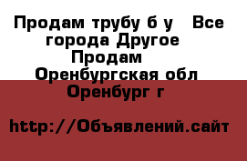 Продам трубу б/у - Все города Другое » Продам   . Оренбургская обл.,Оренбург г.